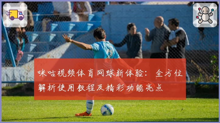 咪咕视频体育网球新体验：全方位解析使用教程及精彩功能亮点