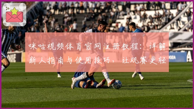 咪咕视频体育官网注册教程：详解新人指南与使用技巧，让观赛更轻松