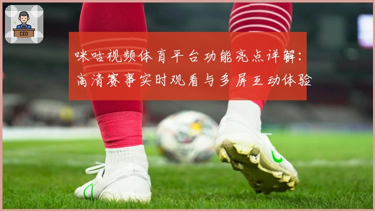 咪咕视频体育平台功能亮点详解:高清赛事实时观看与多屏互动体验