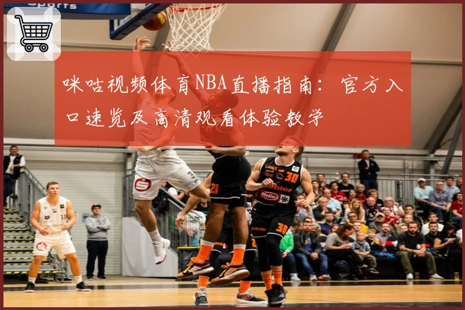 咪咕视频体育NBA直播指南：官方入口速览及高清观看体验教学