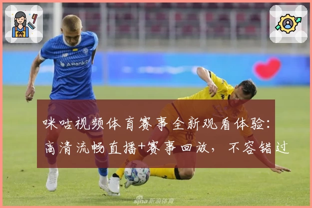 咪咕视频体育赛事全新观看体验：高清流畅直播+赛事回放，不容错过的观赛神器