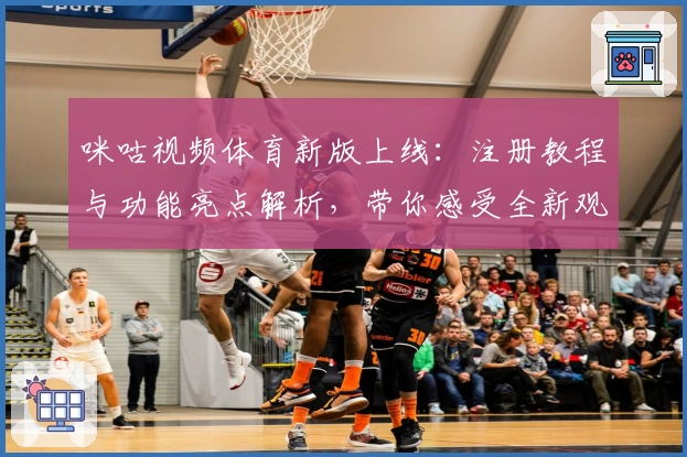 咪咕视频体育新版上线：注册教程与功能亮点解析，带你感受全新观赛体验