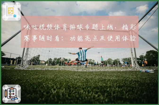 咪咕视频体育排球专题上线，精彩赛事随时看：功能亮点及使用体验全解析