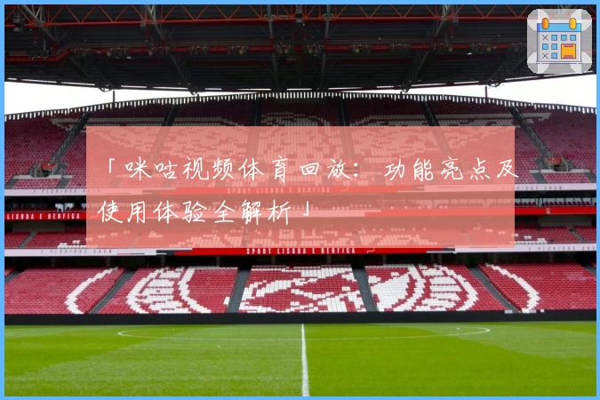 「咪咕视频体育回放：功能亮点及使用体验全解析」