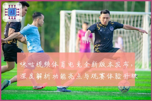咪咕视频体育电竞全新版本发布,深度解析功能亮点与观赛体验升级