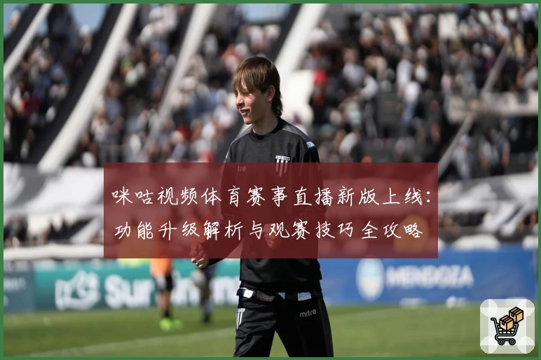 咪咕视频体育赛事直播新版上线：功能升级解析与观赛技巧全攻略