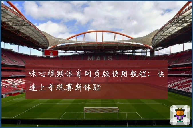 咪咕视频体育网页版使用教程：快速上手观赛新体验