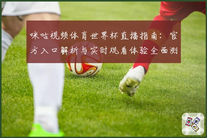 咪咕视频体育世界杯直播指南：官方入口解析与实时观看体验全面测评