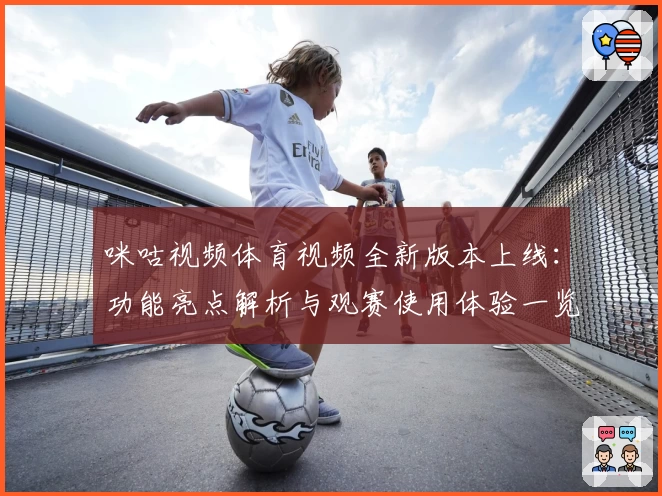 咪咕视频体育视频全新版本上线：功能亮点解析与观赛使用体验一览