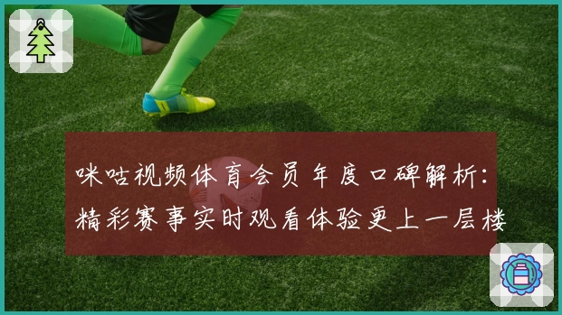 咪咕视频体育会员年度口碑解析：精彩赛事实时观看体验更上一层楼