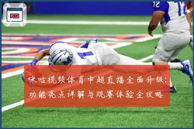 咪咕视频体育中超直播全面升级：功能亮点详解与观赛体验全攻略