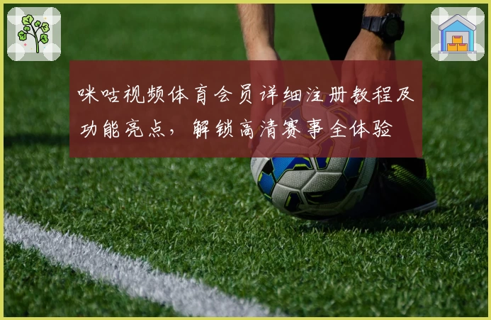 咪咕视频体育会员详细注册教程及功能亮点，解锁高清赛事全体验