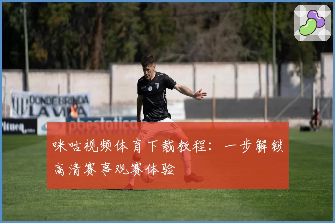 咪咕视频体育下载教程：一步解锁高清赛事观赛体验