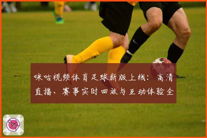咪咕视频体育足球新版上线:高清直播、赛事实时回放与互动体验全面升级
