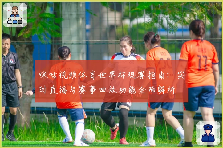 咪咕视频体育世界杯观赛指南：实时直播与赛事回放功能全面解析