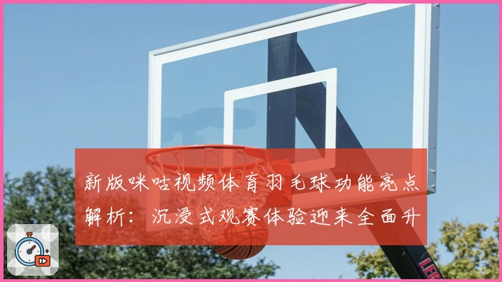 新版咪咕视频体育羽毛球功能亮点解析：沉浸式观赛体验迎来全面升级