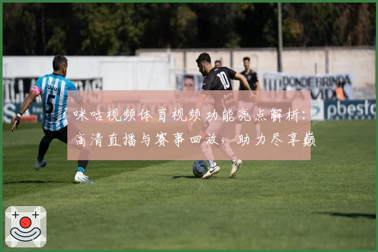 咪咕视频体育视频功能亮点解析:高清直播与赛事回放,助力尽享巅峰体育时刻
