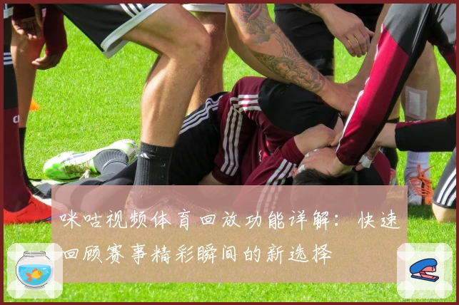 咪咕视频体育回放功能详解:快速回顾赛事精彩瞬间的新选择