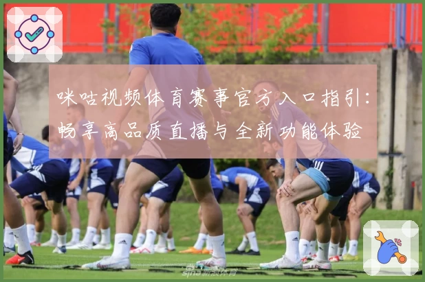 咪咕视频体育赛事官方入口指引：畅享高品质直播与全新功能体验
