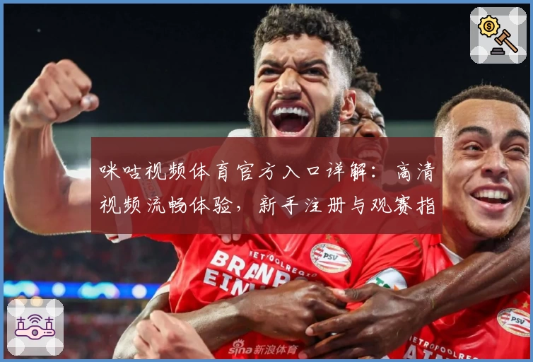 咪咕视频体育官方入口详解：高清视频流畅体验，新手注册与观赛指南合集