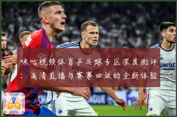 咪咕视频体育乒乓球专区深度测评：高清直播与赛事回放的全新体验
