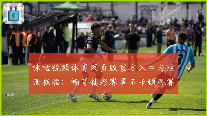 咪咕视频体育网页版官方入口与注册教程：畅享精彩赛事不卡顿观赛体验