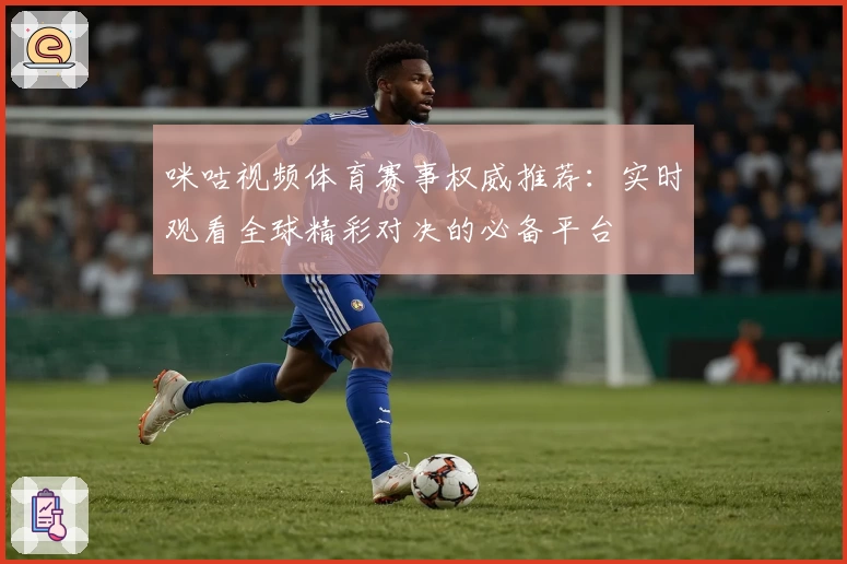 咪咕视频体育赛事权威推荐：实时观看全球精彩对决的必备平台