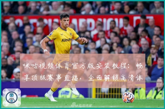 咪咕视频体育官方版安装教程：畅享顶级赛事直播，全面解锁高清体验