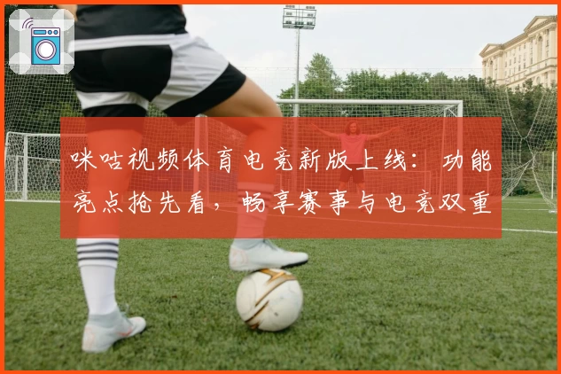 咪咕视频体育电竞新版上线：功能亮点抢先看，畅享赛事与电竞双重精彩