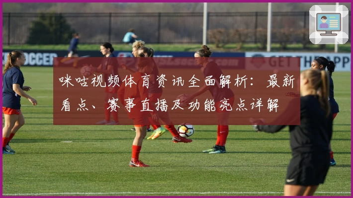 咪咕视频体育资讯全面解析：最新看点、赛事直播及功能亮点详解