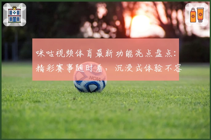 咪咕视频体育最新功能亮点盘点：精彩赛事随时看，沉浸式体验不容错过