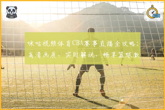 咪咕视频体育CBA赛事直播全攻略：高清画质、实时解说，畅享篮球激情新体验