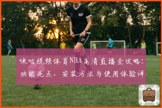 咪咕视频体育NBA高清直播全攻略:功能亮点、安装方法与使用体验详解