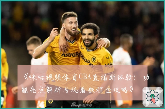 《咪咕视频体育CBA直播新体验:功能亮点解析与观看教程全攻略》