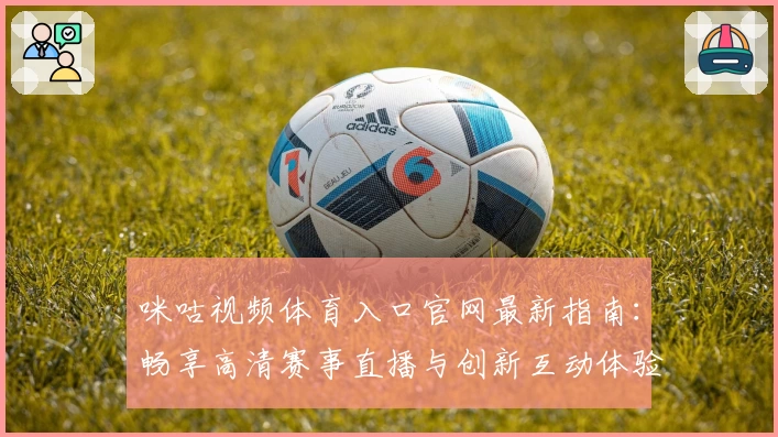咪咕视频体育入口官网最新指南：畅享高清赛事直播与创新互动体验