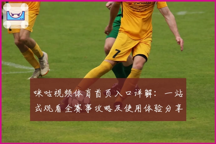 咪咕视频体育首页入口详解：一站式观看全赛事攻略及使用体验分享