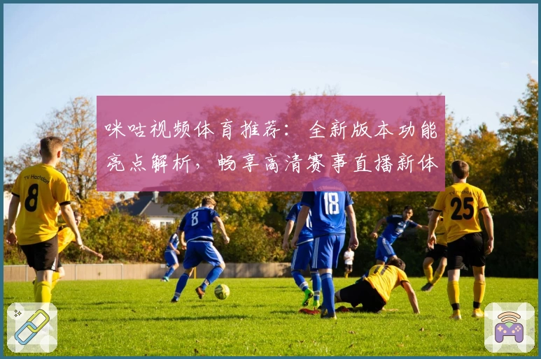 咪咕视频体育推荐：全新版本功能亮点解析，畅享高清赛事直播新体验