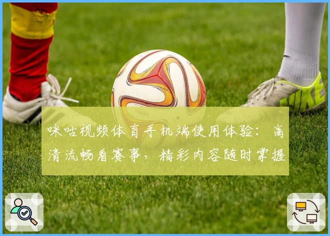 咪咕视频体育手机端使用体验:高清流畅看赛事,精彩内容随时掌握