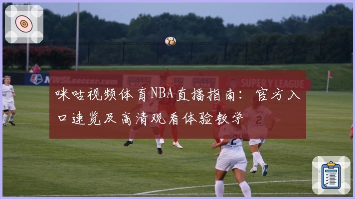 咪咕视频体育NBA直播指南：官方入口速览及高清观看体验教学