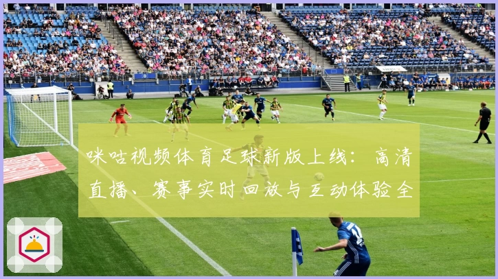 咪咕视频体育足球新版上线：高清直播、赛事实时回放与互动体验全面升级