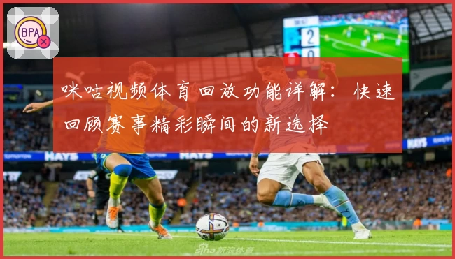 咪咕视频体育回放功能详解:快速回顾赛事精彩瞬间的新选择