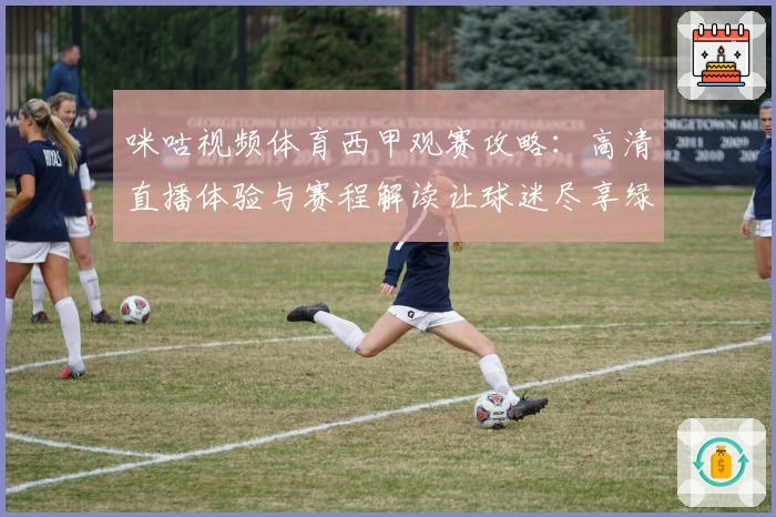 咪咕视频体育西甲观赛攻略：高清直播体验与赛程解读让球迷尽享绿茵激情