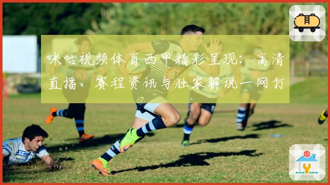 咪咕视频体育西甲精彩呈现:高清直播、赛程资讯与独家解说一网打尽