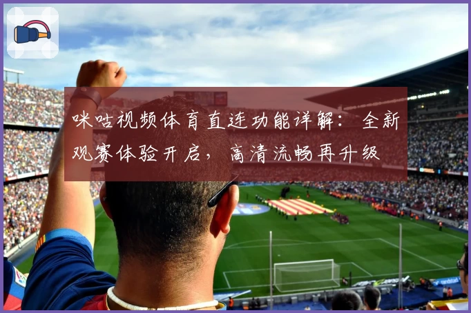 咪咕视频体育直连功能详解：全新观赛体验开启，高清流畅再升级