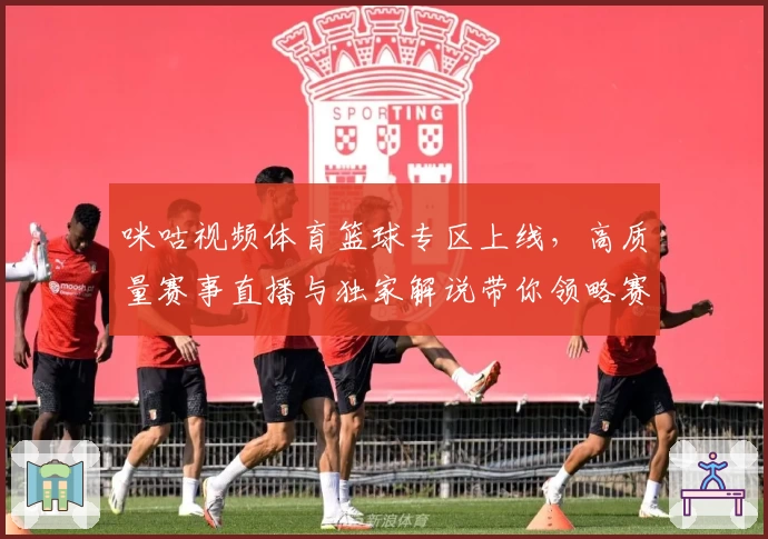 咪咕视频体育篮球专区上线，高质量赛事直播与独家解说带你领略赛场激情