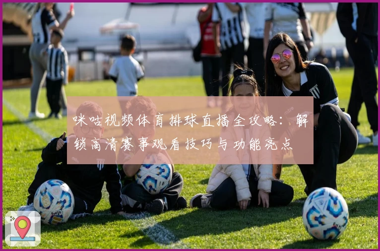 咪咕视频体育排球直播全攻略:解锁高清赛事观看技巧与功能亮点