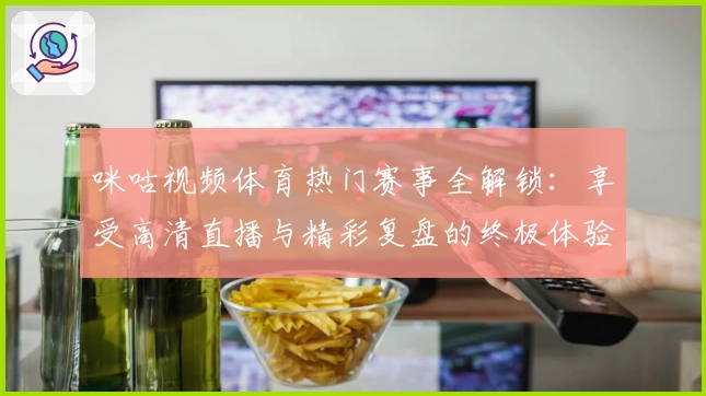 咪咕视频体育热门赛事全解锁:享受高清直播与精彩复盘的终极体验