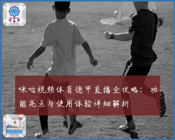 咪咕视频体育德甲直播全攻略：功能亮点与使用体验详细解析