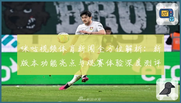 咪咕视频体育新闻全方位解析：新版本功能亮点与观赛体验深度测评