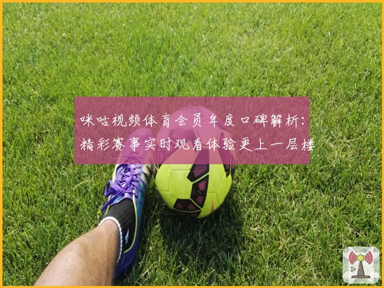 咪咕视频体育会员年度口碑解析：精彩赛事实时观看体验更上一层楼